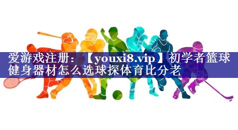 初学者篮球健身器材怎么选球探体育比分老