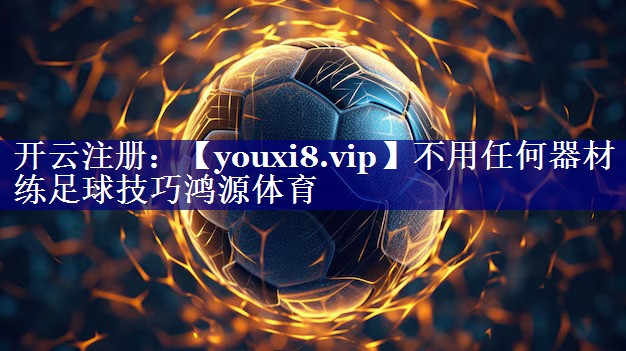 不用任何器材练足球技巧鸿源体育