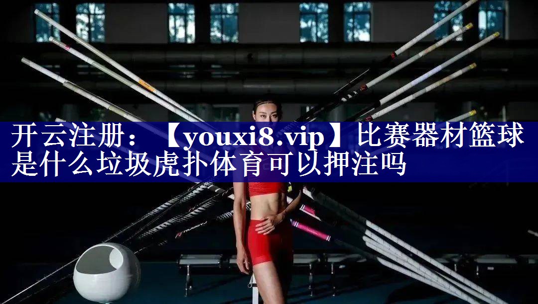 比赛器材篮球是什么垃圾虎扑体育可以押注吗