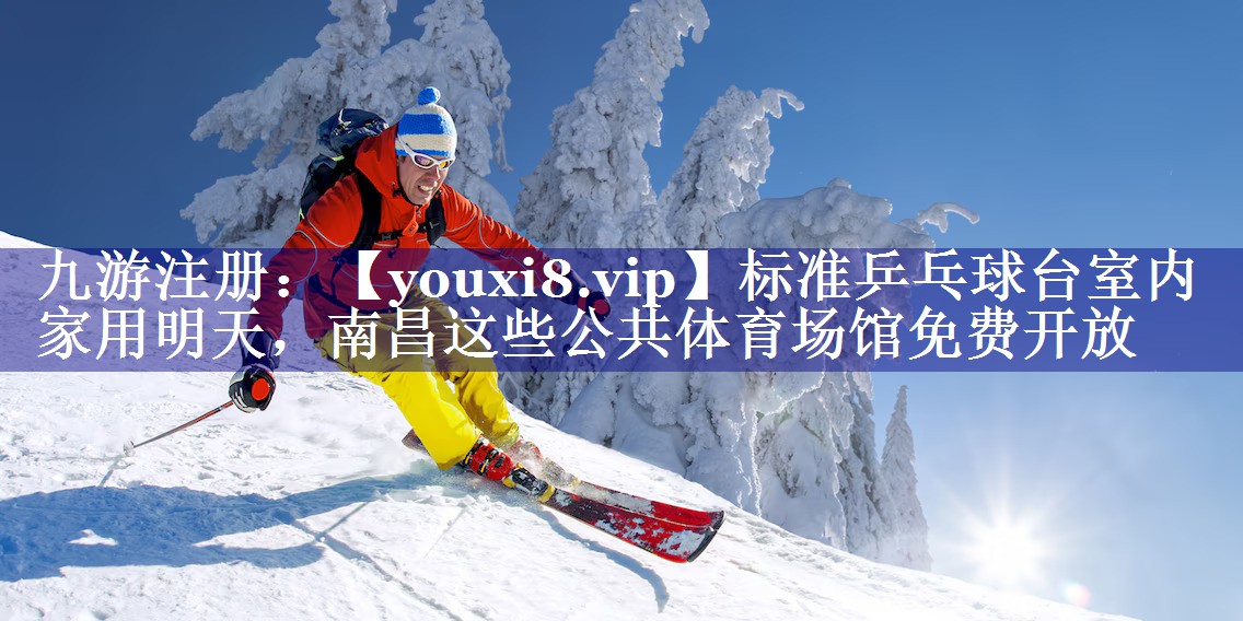 标准乒乓球台室内家用明天，南昌这些公共体育场馆免费开放
