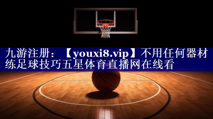 不用任何器材练足球技巧五星体育直播网在线看