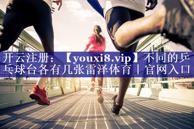 不同的乒乓球台各有几张雷泽体育｜官网入口