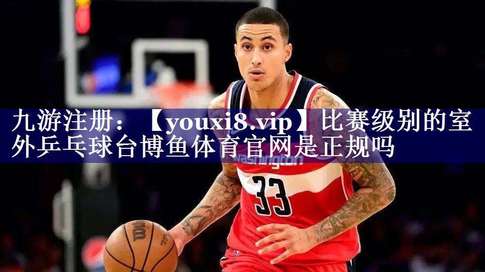比赛级别的室外乒乓球台博鱼体育官网是正规吗