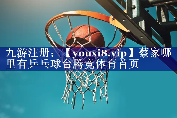 蔡家哪里有乒乓球台腾竞体育首页