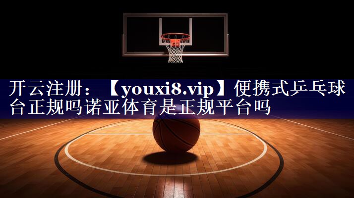 便携式乒乓球台正规吗诺亚体育是正规平台吗