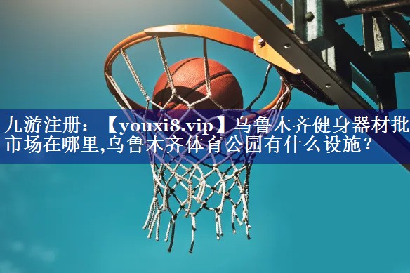 乌鲁木齐健身器材批发市场在哪里,乌鲁木齐体育公园有什么设施？