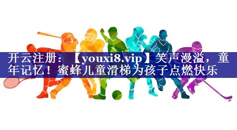 笑声漫溢，童年记忆！蜜蜂儿童滑梯为孩子点燃快乐