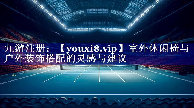 室外休闲椅与户外装饰搭配的灵感与建议